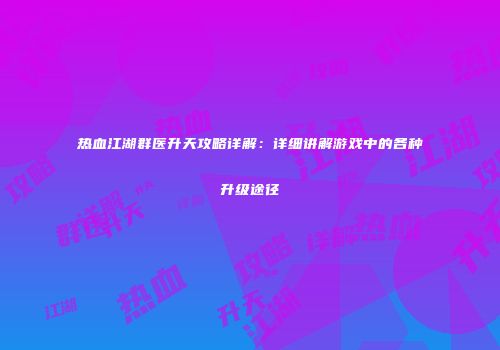 热血江湖群医升天攻略详解：详细讲解游戏中的各种升级途径