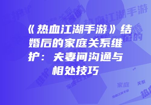 《热血江湖手游》结婚后的家庭关系维护：夫妻间沟通与相处技巧