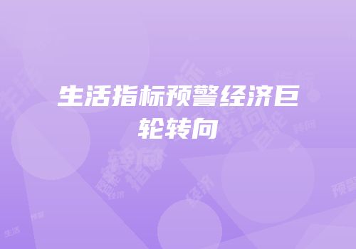 生活指标预警经济巨轮转向