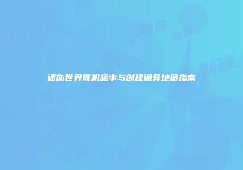 迷你世界联机趣事与创建诡异地图指南