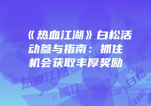 《热血江湖》白松活动参与指南：抓住机会获取丰厚奖励