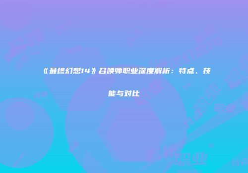《最终幻想14》召唤师职业深度解析：特点、技能与对比