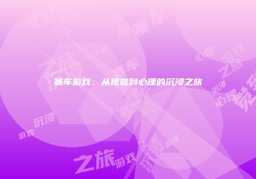 赛车游戏：从视觉到心理的沉浸之旅