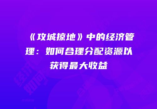 《攻城掠地》中的经济管理：如何合理分配资源以获得最大收益