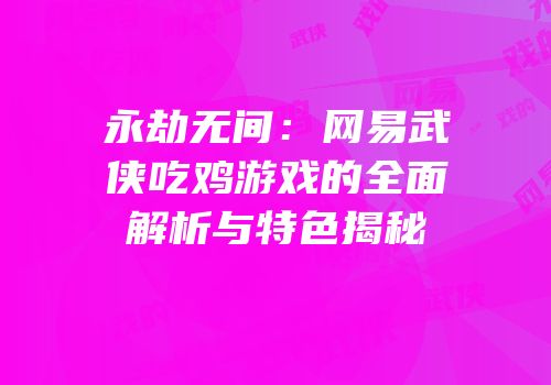永劫无间：网易武侠吃鸡游戏的全面解析与特色揭秘