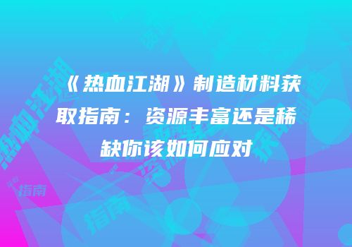 《热血江湖》制造材料获取指南：资源丰富还是稀缺你该如何应对