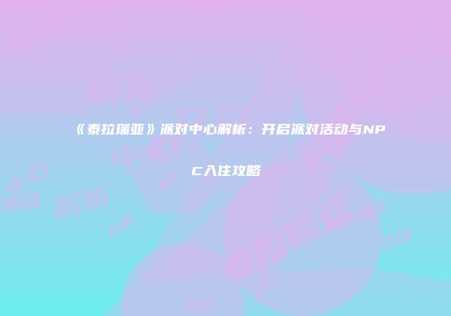 《泰拉瑞亚》派对中心解析：开启派对活动与NPC入住攻略