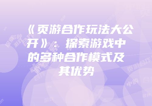 《页游合作玩法大公开》：探索游戏中的多种合作模式及其优势