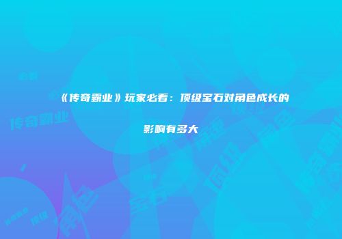 《传奇霸业》玩家必看：顶级宝石对角色成长的影响有多大
