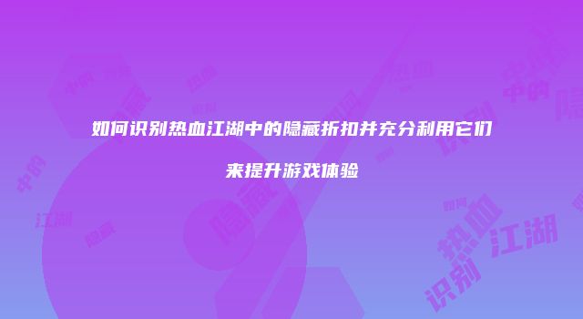 如何识别热血江湖中的隐藏折扣并充分利用它们来提升游戏体验