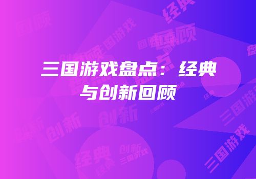 三国游戏盘点：经典与创新回顾