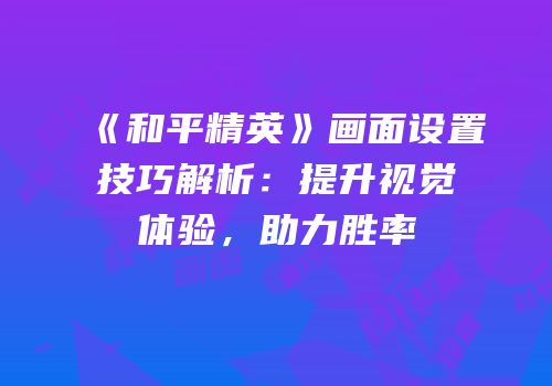 《和平精英》画面设置技巧解析：提升视觉体验，助力胜率