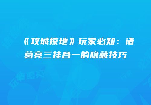 《攻城掠地》玩家必知：诸葛亮三挂合一的隐藏技巧