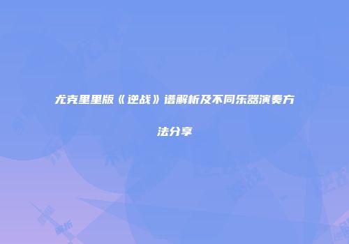 尤克里里版《逆战》谱解析及不同乐器演奏方法分享