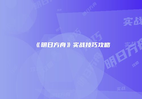 《明日方舟》实战技巧攻略