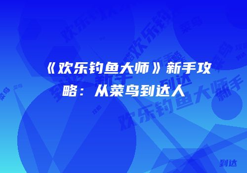 《欢乐钓鱼大师》新手攻略：从菜鸟到达人