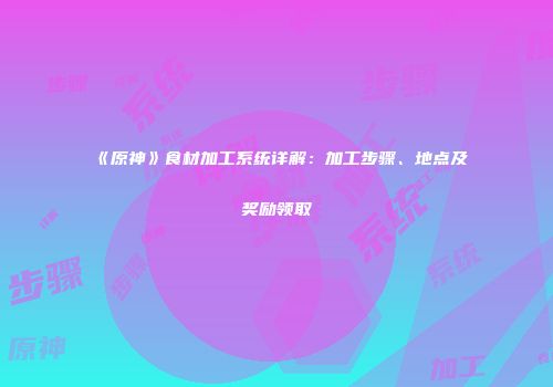 《原神》食材加工系统详解：加工步骤、地点及奖励领取