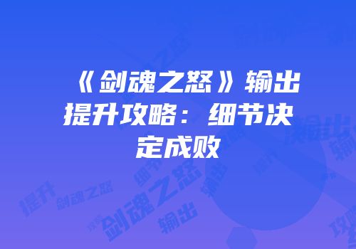 《剑魂之怒》输出提升攻略：细节决定成败