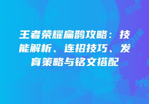 王者荣耀扁鹊攻略：技能解析、连招技巧、发育策略与铭文搭配