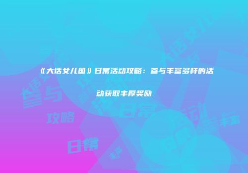 《大话女儿国》日常活动攻略：参与丰富多样的活动获取丰厚奖励