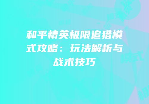 和平精英极限追猎模式攻略：玩法解析与战术技巧