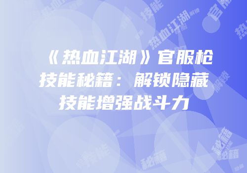《热血江湖》官服枪技能秘籍：解锁隐藏技能增强战斗力