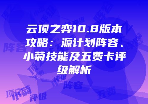 云顶之弈10.8版本攻略：源计划阵容、小菊技能及五费卡评级解析