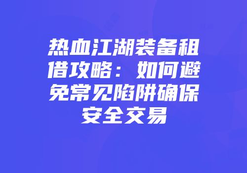 热血江湖装备租借攻略：如何避免常见陷阱确保安全交易