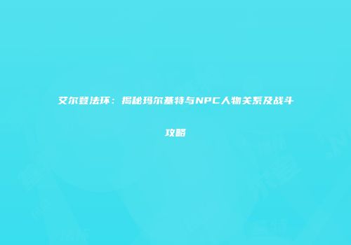 艾尔登法环：揭秘玛尔基特与NPC人物关系及战斗攻略