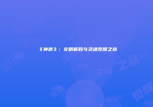 《神道》：文明解码与灵魂觉醒之旅