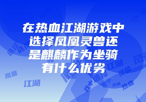 在热血江湖游戏中选择凤凰灵兽还是麒麟作为坐骑有什么优劣