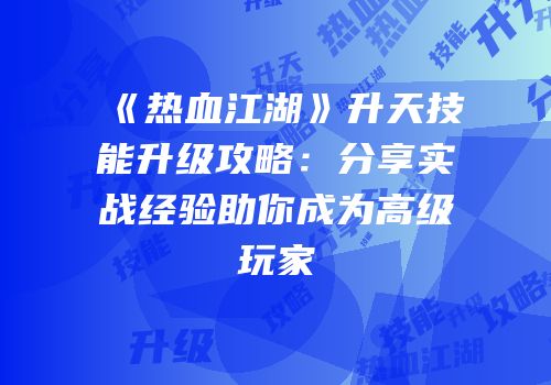 《热血江湖》升天技能升级攻略：分享实战经验助你成为高级玩家