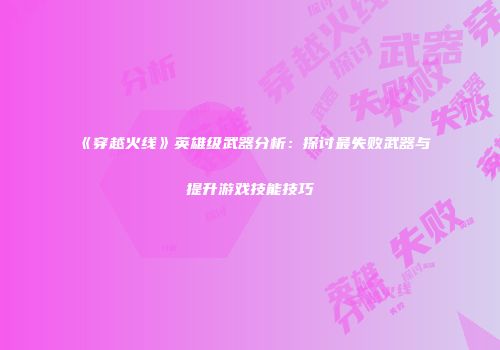 《穿越火线》英雄级武器分析：探讨最失败武器与提升游戏技能技巧