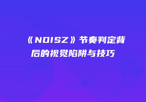《NOISZ》节奏判定背后的视觉陷阱与技巧