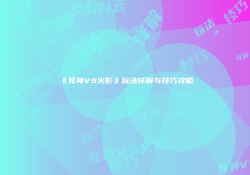 《死神VS火影》玩法详解与技巧攻略