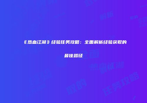 《热血江湖》经验任务攻略：全面解析经验获取的最佳路径