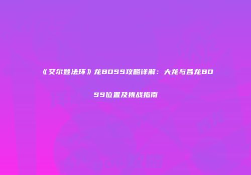 《艾尔登法环》龙BOSS攻略详解：大龙与各龙BOSS位置及挑战指南
