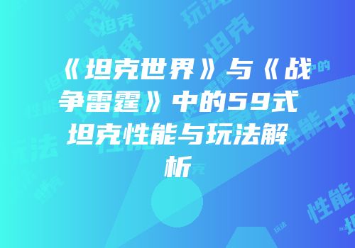 《坦克世界》与《战争雷霆》中的59式坦克性能与玩法解析