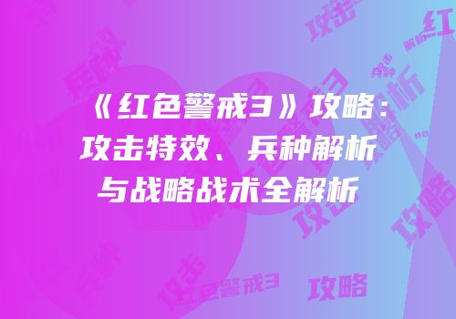《红色警戒3》攻略：攻击特效、兵种解析与战略战术全解析