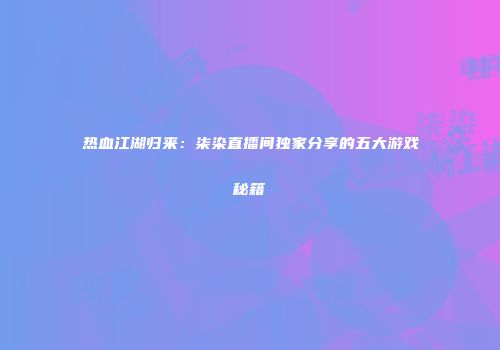 热血江湖归来：柒染直播间独家分享的五大游戏秘籍