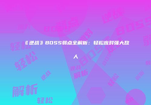 《逆战》BOSS弱点全解析：轻松应对强大敌人