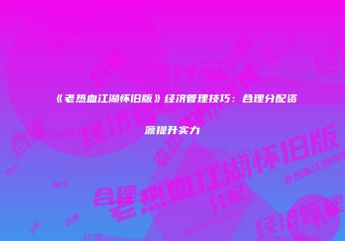 《老热血江湖怀旧版》经济管理技巧：合理分配资源提升实力