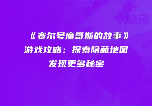 《赛尔号魔哥斯的故事》游戏攻略：探索隐藏地图发现更多秘密