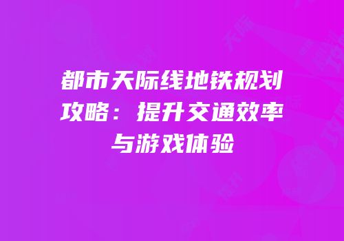 都市天际线地铁规划攻略：提升交通效率与游戏体验