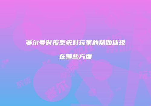 赛尔号时报系统对玩家的帮助体现在哪些方面