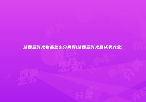波西亚时光物品怎么分类好(波西亚时光合成表大全)