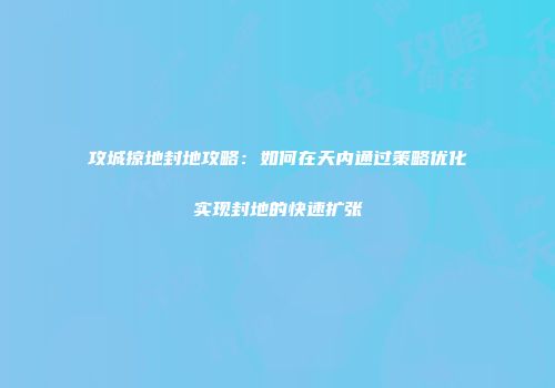 攻城掠地封地攻略：如何在天内通过策略优化实现封地的快速扩张