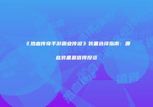 《热血传奇手游霸业传说》装备选择指南：哪些装备最值得投资