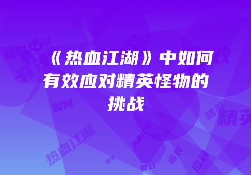 《热血江湖》中如何有效应对精英怪物的挑战