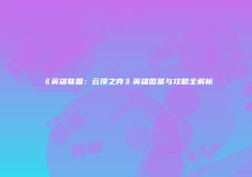 《英雄联盟：云顶之弈》英雄图鉴与攻略全解析
